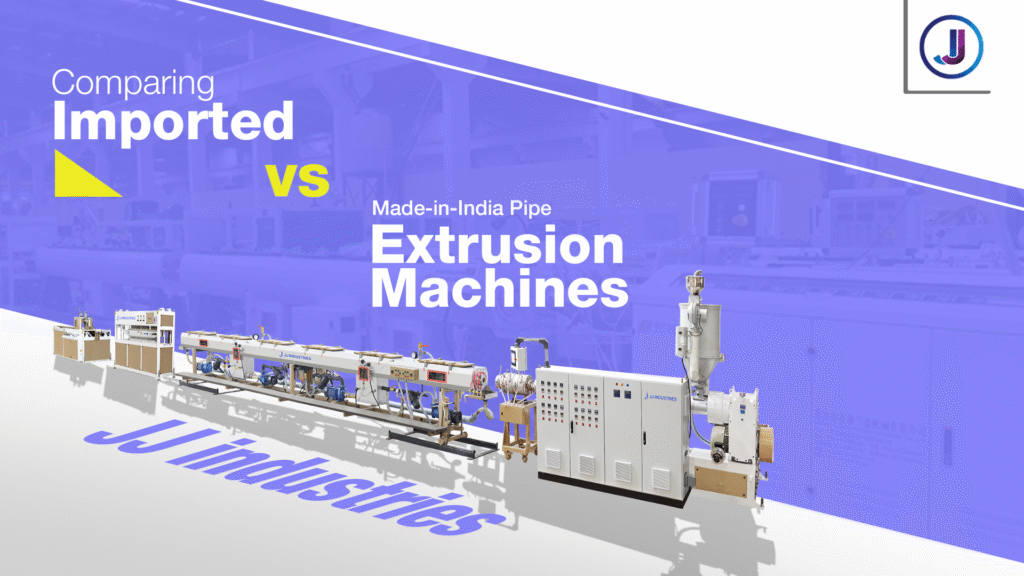 Comparing Imported vs Made-in-India Pipe Extrusion Machines: Why JJ Industries India is the Smarter Choice